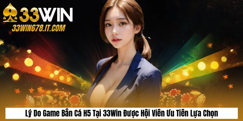 Lý Do Game Bắn Cá H5 Tại 33Win Được Hội Viên Ưu Tiên Lựa Chọn